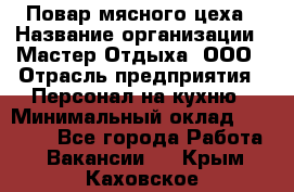 Повар мясного цеха › Название организации ­ Мастер Отдыха, ООО › Отрасль предприятия ­ Персонал на кухню › Минимальный оклад ­ 35 000 - Все города Работа » Вакансии   . Крым,Каховское